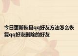 今日更新恢复qq好友方法怎么恢复qq好友删除的好友