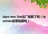 iqoo neo 5se出厂贴膜了吗（iqooneo自带贴膜吗）