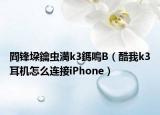 閰锋垜鑰虫満k3鎷嗚В（酷我k3耳机怎么连接iPhone）