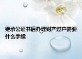 继承公证书后办理财产过户需要什么手续