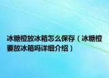 冰糖橙放冰箱怎么保存（冰糖橙要放冰箱吗详细介绍）