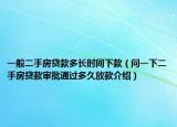 一般二手房贷款多长时间下款（问一下二手房贷款审批通过多久放款介绍）