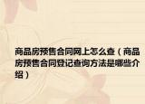 商品房预售合同网上怎么查（商品房预售合同登记查询方法是哪些介绍）