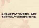 新冠疫苗加强针八个月还能打吗（新冠疫苗加强针超过八个月还能打吗详细介绍）