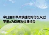 今日更新苹果快捷指令怎么玩以苹果x为例设置快捷指令