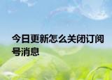 今日更新怎么关闭订阅号消息