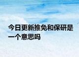 今日更新推免和保研是一个意思吗