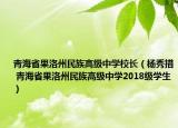青海省果洛州民族高级中学校长（杨秀措 青海省果洛州民族高级中学2018级学生）