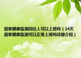 居家健康监测同住人可以上班吗（14天居家健康监测可以正常上班吗详细介绍）