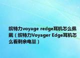 缤特力voyage redge耳机怎么佩戴（缤特力Voyager Edge耳机怎么看剩余电量）