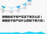 按揭的房子房产证没下来怎么卖（按揭房子房产证什么时候下来介绍）