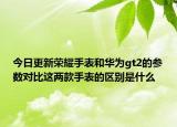 今日更新荣耀手表和华为gt2的参数对比这两款手表的区别是什么
