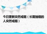 今日更新突然戒烟（长期抽烟的人突然戒烟）