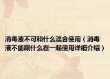消毒液不可和什么混合使用（消毒液不能跟什么在一起使用详细介绍）