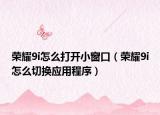 荣耀9i怎么打开小窗口（荣耀9i怎么切换应用程序）