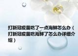 打新冠疫苗吃了一点海鲜怎么办（打新冠疫苗吃海鲜了怎么办详细介绍）