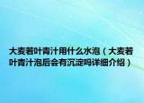 大麦若叶青汁用什么水泡（大麦若叶青汁泡后会有沉淀吗详细介绍）