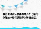 腊肉煮好放冰箱保质期多久（腊肉煮好放冰箱保质期多久详细介绍）