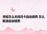 青桔怎么关闭月卡自动续费 怎么取消自动续费