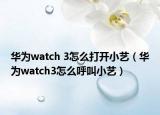 华为watch 3怎么打开小艺（华为watch3怎么呼叫小艺）