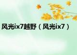 风光ix7越野（风光ix7）