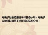 对桃子过敏能用桃子味的香水吗（对桃子过敏可以喝桃子味饮料吗详细介绍）