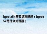 iqoo z5x是双扬声器吗（iqooz5x是什么处理器）