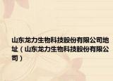 山东龙力生物科技股份有限公司地址（山东龙力生物科技股份有限公司）