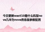 今日更新wastl10是什么机型nova几华为nova青春版参数配置