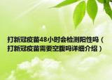 打新冠疫苗48小时会检测阳性吗（打新冠疫苗需要空腹吗详细介绍）