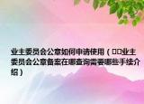 业主委员会公章如何申请使用（﻿﻿业主委员会公章备案在哪查询需要哪些手续介绍）