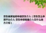 京东商家如何申请京东介入（京东怎么申请平台介入 京东申请客服介入在什么地方介绍）