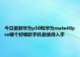 今日更新华为p50和华为mate40pro哪个好哪款手机更值得入手