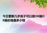 今日更新几岁孩子可以戴OK镜OK镜价格是多少钱