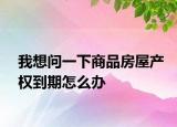 我想问一下商品房屋产权到期怎么办