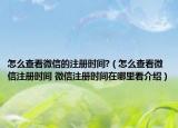 怎么查看微信的注册时间?（怎么查看微信注册时间 微信注册时间在哪里看介绍）
