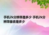 手机2k分辨率是多少 手机2k分辨率像素是多少