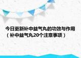 今日更新补中益气丸的功效与作用（补中益气丸20个注意事项）