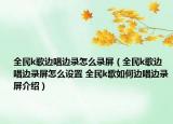 全民k歌边唱边录怎么录屏（全民k歌边唱边录屏怎么设置 全民k歌如何边唱边录屏介绍）