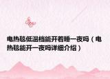 电热毯低温档能开着睡一夜吗（电热毯能开一夜吗详细介绍）