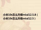 小米10s怎么升级miui12.5.8（小米10s怎么升级miui12.5）