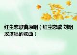 红尘恋歌曲原唱（红尘恋歌 刘明汉演唱的歌曲）