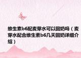 维生素b6配麦芽水可以回奶吗（麦芽水配合维生素b6几天回奶详细介绍）