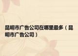 昆明市广告公司在哪里最多（昆明市广告公司）