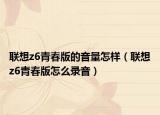 联想z6青春版的音量怎样（联想z6青春版怎么录音）