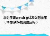 华为手表watch gt2怎么测血压（华为gt2e能测血压吗）