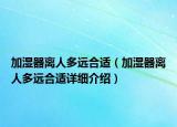 加湿器离人多远合适（加湿器离人多远合适详细介绍）