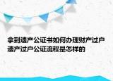 拿到遗产公证书如何办理财产过户遗产过户公证流程是怎样的
