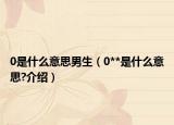 0是什么意思男生（0**是什么意思?介绍）