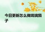 今日更新怎么做琉璃茄子
